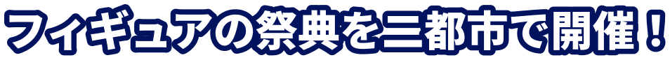 フィギュアの祭典を二都市で開催！